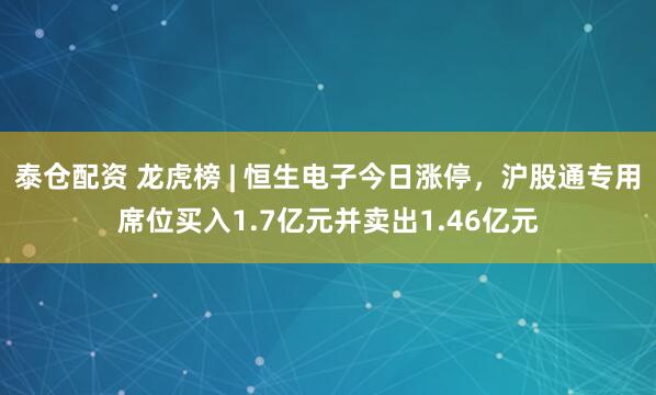 泰仓配资 龙虎榜 | 恒生电子今日涨停，沪股通专用席位买入1.7亿元并卖出1.46亿元