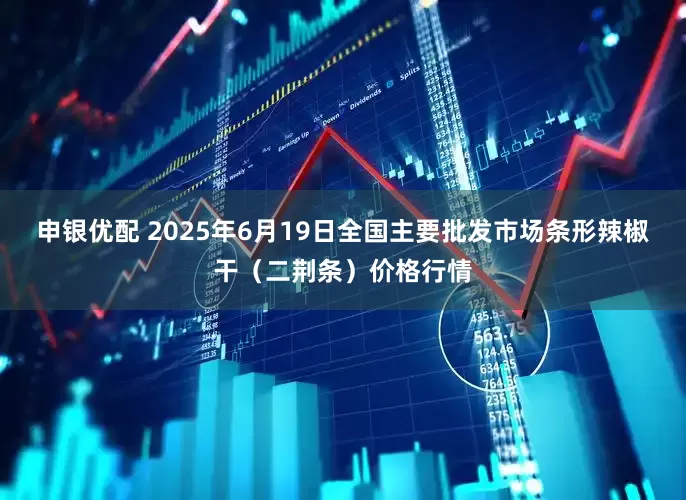 申银优配 2025年6月19日全国主要批发市场条形辣椒干（二荆条）价格行情