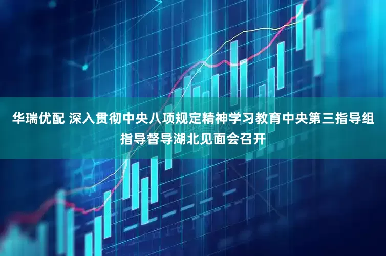 华瑞优配 深入贯彻中央八项规定精神学习教育中央第三指导组指导督导湖北见面会召开