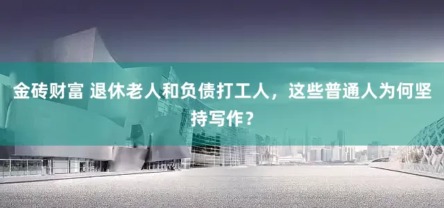 金砖财富 退休老人和负债打工人，这些普通人为何坚持写作？