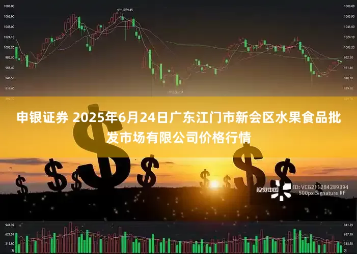 申银证券 2025年6月24日广东江门市新会区水果食品批发市场有限公司价格行情