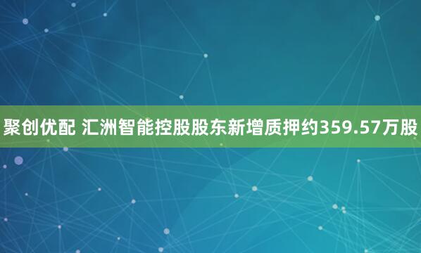 聚创优配 汇洲智能控股股东新增质押约359.57万股