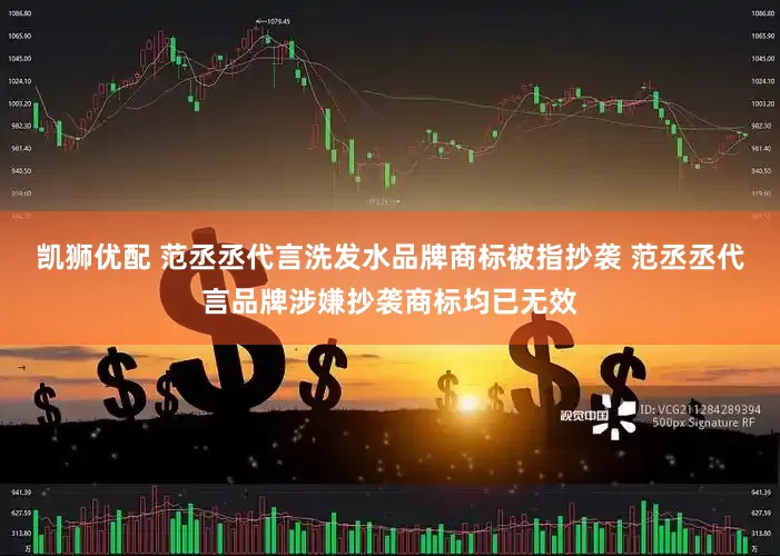 凯狮优配 范丞丞代言洗发水品牌商标被指抄袭 范丞丞代言品牌涉嫌抄袭商标均已无效