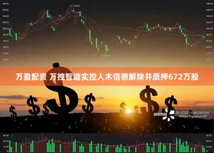 万盈配资 万控智造实控人木信德解除并质押672万股