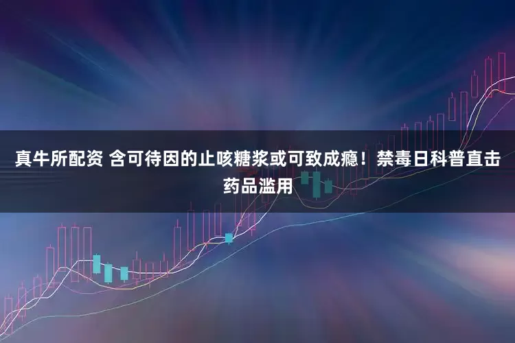 真牛所配资 含可待因的止咳糖浆或可致成瘾！禁毒日科普直击药品滥用
