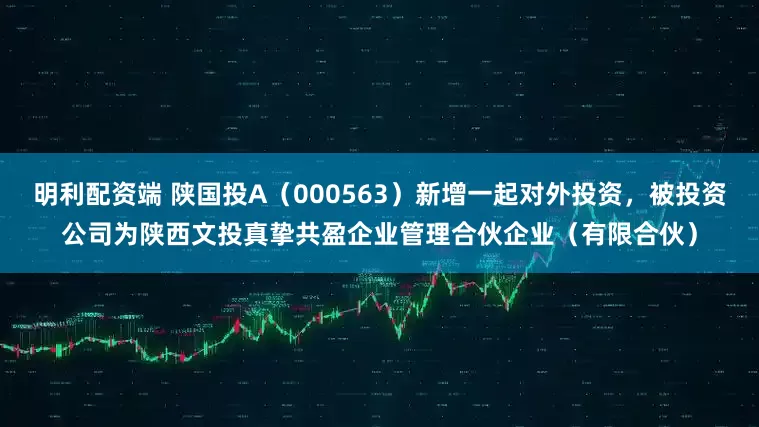 明利配资端 陕国投A（000563）新增一起对外投资，被投资公司为陕西文投真挚共盈企业管理合伙企业（有限合伙）
