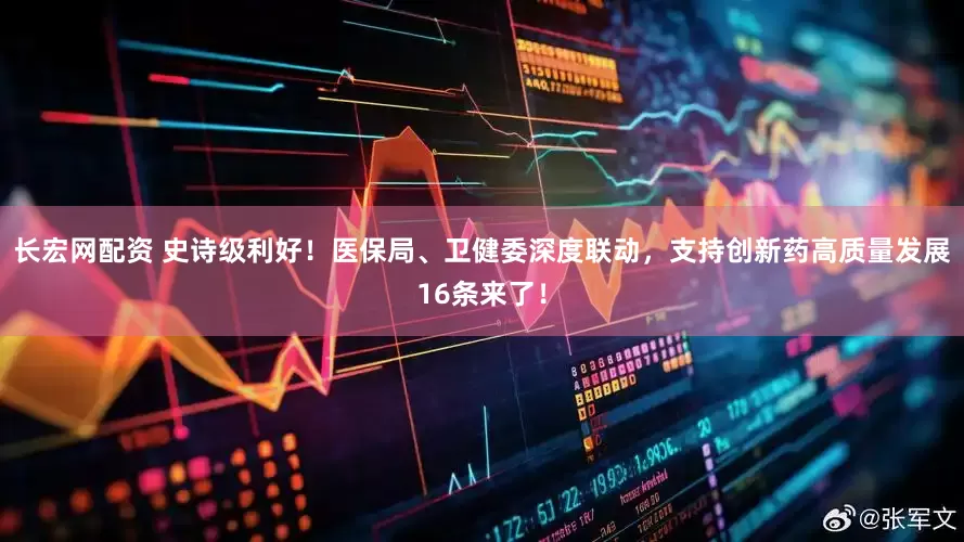 长宏网配资 史诗级利好！医保局、卫健委深度联动，支持创新药高质量发展16条来了！
