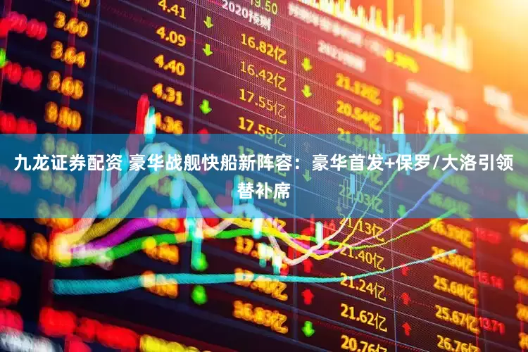九龙证券配资 豪华战舰快船新阵容：豪华首发+保罗/大洛引领替补席