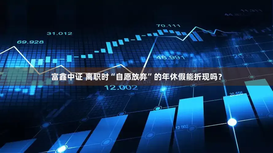 富鑫中证 离职时“自愿放弃”的年休假能折现吗？