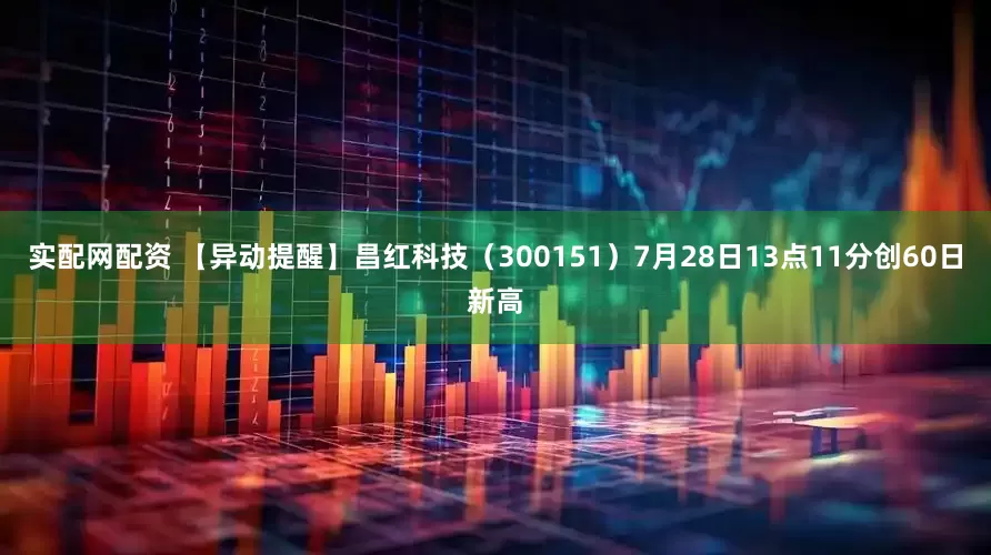 实配网配资 【异动提醒】昌红科技（300151）7月28日13点11分创60日新高