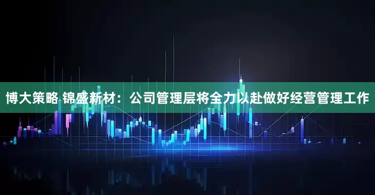 博大策略 锦盛新材：公司管理层将全力以赴做好经营管理工作