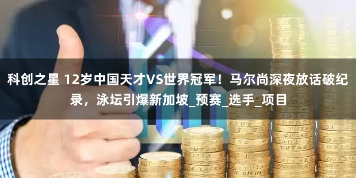 科创之星 12岁中国天才VS世界冠军！马尔尚深夜放话破纪录，泳坛引爆新加坡_预赛_选手_项目