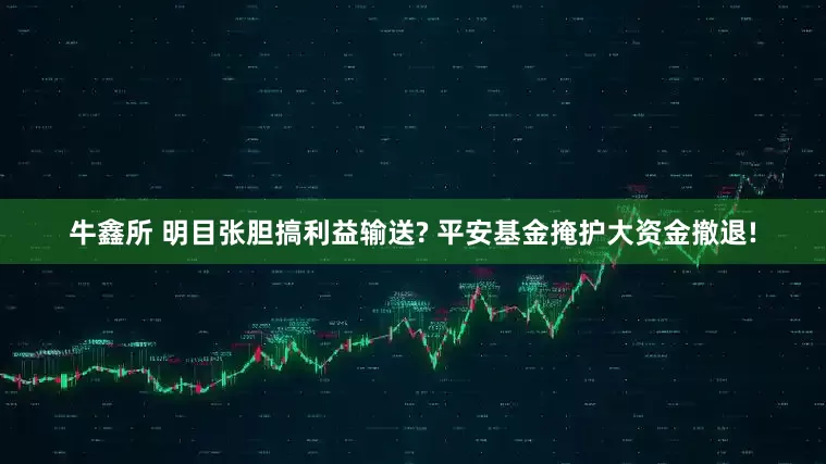 牛鑫所 明目张胆搞利益输送? 平安基金掩护大资金撤退!