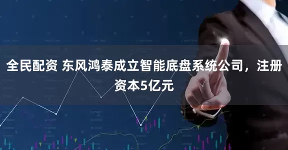 全民配资 东风鸿泰成立智能底盘系统公司，注册资本5亿元