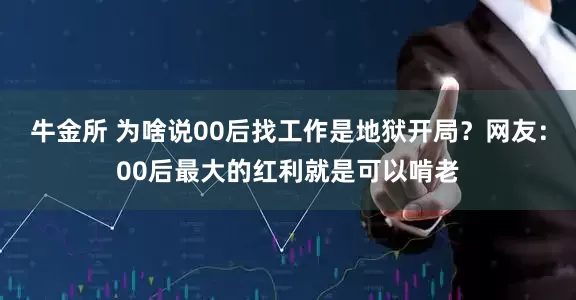 牛金所 为啥说00后找工作是地狱开局？网友：00后最大的红利就是可以啃老