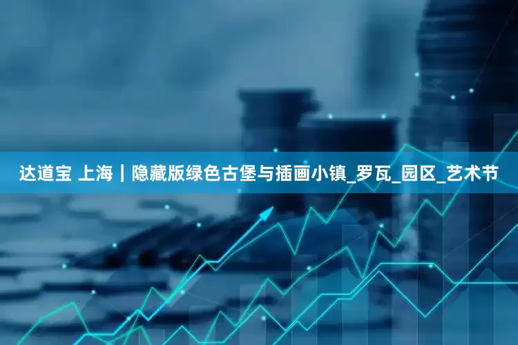 达道宝 上海｜隐藏版绿色古堡与插画小镇_罗瓦_园区_艺术节