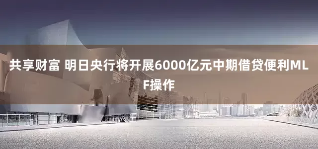 共享财富 明日央行将开展6000亿元中期借贷便利MLF操作