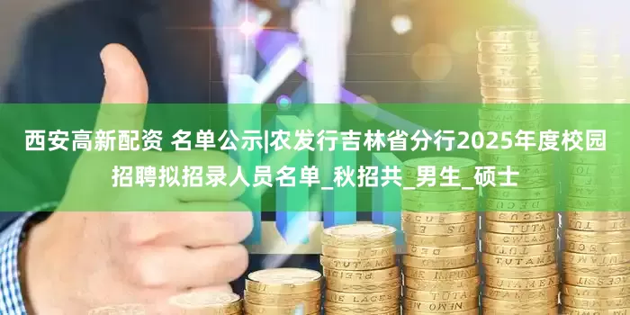 西安高新配资 名单公示|农发行吉林省分行2025年度校园招聘拟招录人员名单_秋招共_男生_硕士