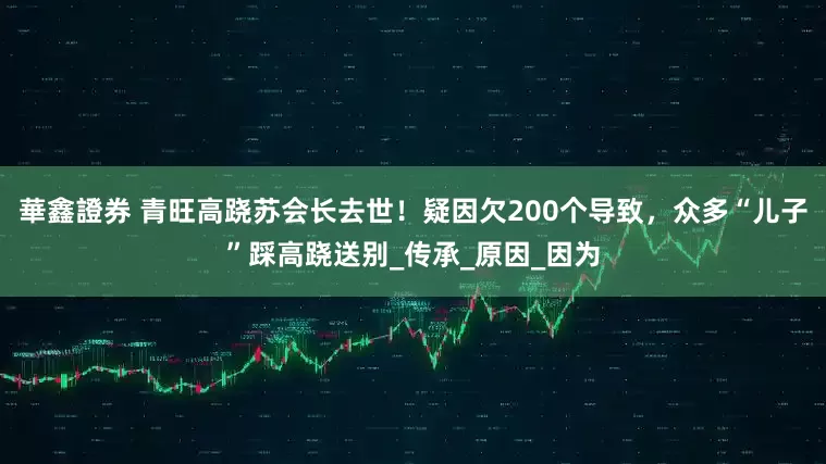 華鑫證券 青旺高跷苏会长去世！疑因欠200个导致，众多“儿子”踩高跷送别_传承_原因_因为