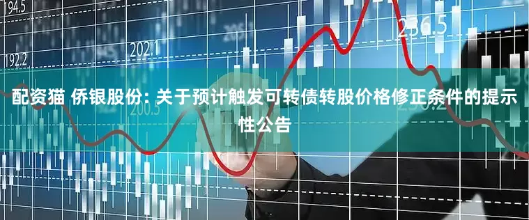 配资猫 侨银股份: 关于预计触发可转债转股价格修正条件的提示性公告