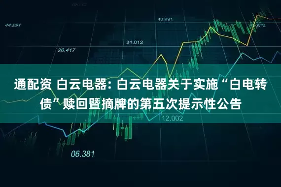 通配资 白云电器: 白云电器关于实施“白电转债”赎回暨摘牌的第五次提示性公告