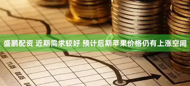 盛鹏配资 近期需求较好 预计后期苹果价格仍有上涨空间