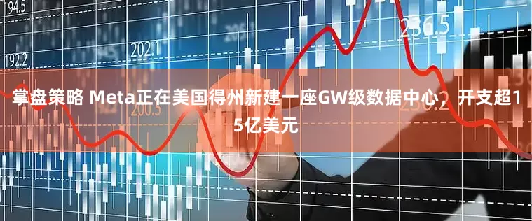 掌盘策略 Meta正在美国得州新建一座GW级数据中心，开支超15亿美元