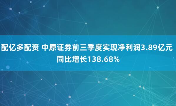 配亿多配资 中原证券前三季度实现净利润3.89亿元 同比增长138.68%