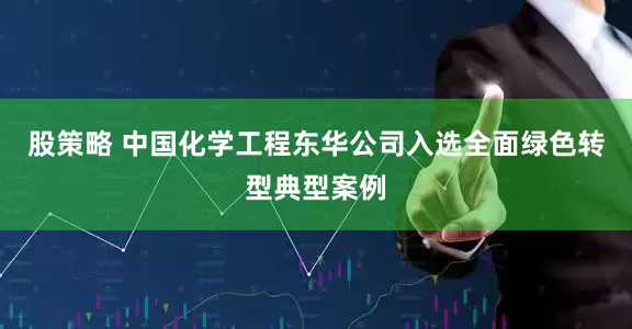 股策略 中国化学工程东华公司入选全面绿色转型典型案例