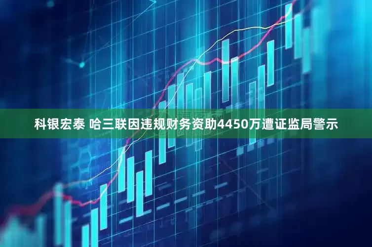 科银宏泰 哈三联因违规财务资助4450万遭证监局警示