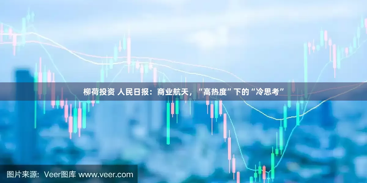 柳荷投资 人民日报：商业航天，“高热度”下的“冷思考”
