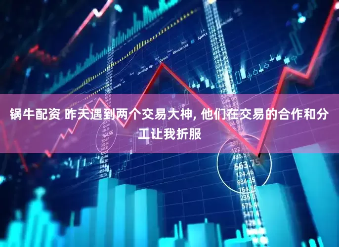 锅牛配资 昨天遇到两个交易大神, 他们在交易的合作和分工让我折服