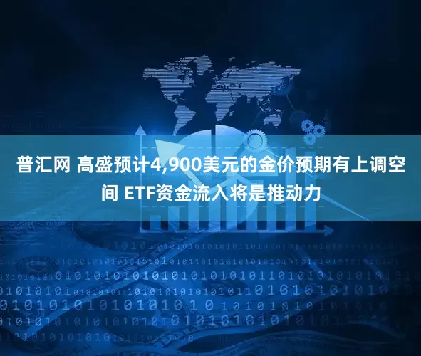 普汇网 高盛预计4,900美元的金价预期有上调空间 ETF资金流入将是推动力