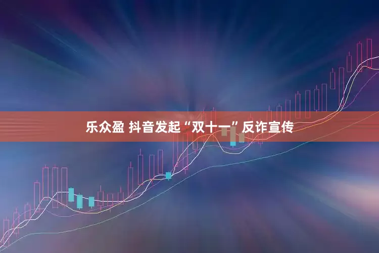 乐众盈 抖音发起“双十一”反诈宣传
