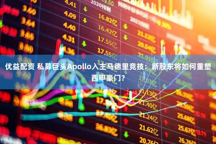 优益配资 私募巨头Apollo入主马德里竞技：新股东将如何重塑西甲豪门？