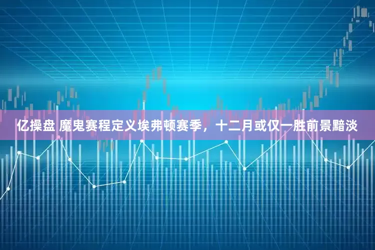 亿操盘 魔鬼赛程定义埃弗顿赛季，十二月或仅一胜前景黯淡