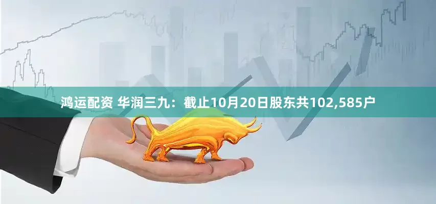 鸿运配资 华润三九：截止10月20日股东共102,585户