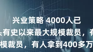 兴业策略 4000人已离职！巨头有史以来最大规模裁员，有人拿到400多万元