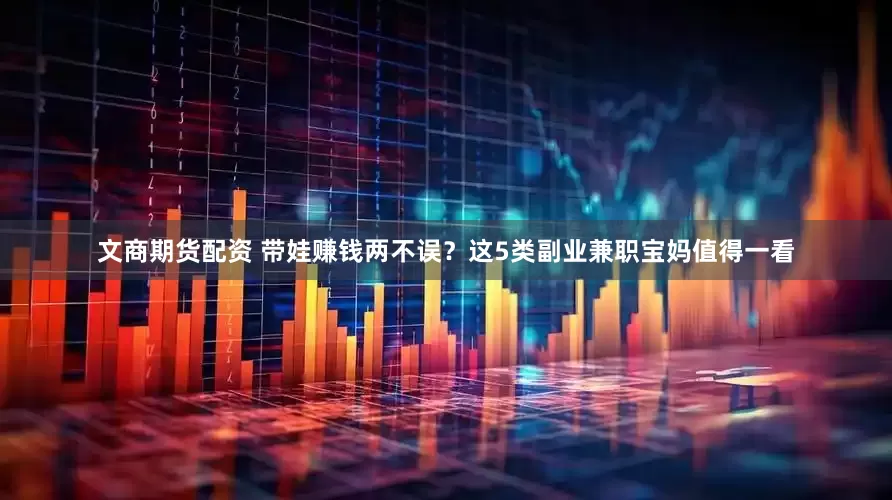 文商期货配资 带娃赚钱两不误？这5类副业兼职宝妈值得一看