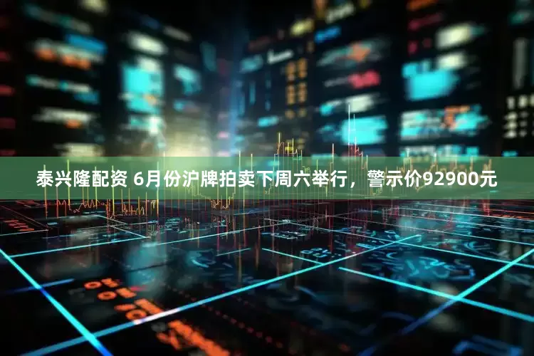 泰兴隆配资 6月份沪牌拍卖下周六举行，警示价92900元