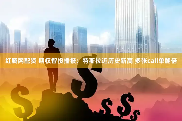 红腾网配资 期权智投播报：特斯拉近历史新高 多张call单翻倍
