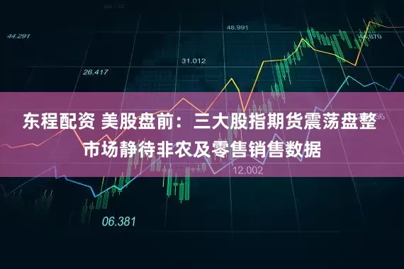 东程配资 美股盘前：三大股指期货震荡盘整 市场静待非农及零售销售数据
